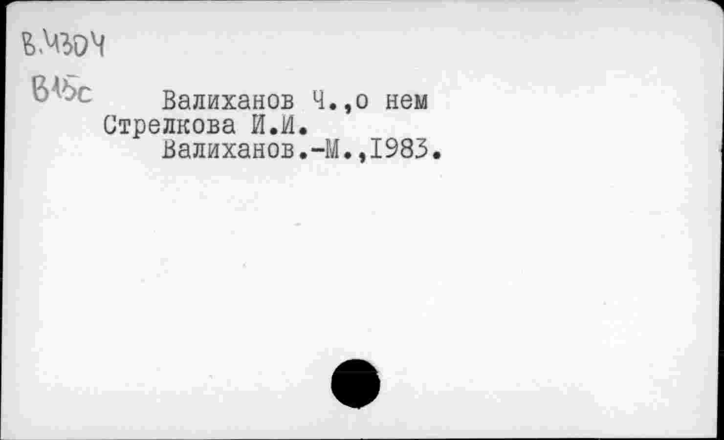 ﻿

Валиханов Ч.,о нем Стрелкова И.И.
Валиханов.-М.,1983.